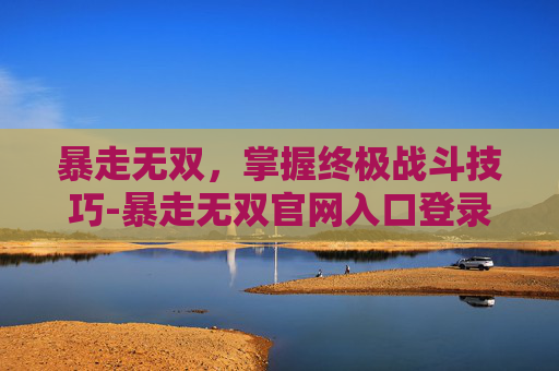 暴走无双，掌握终极战斗技巧-暴走无双官网入口登录