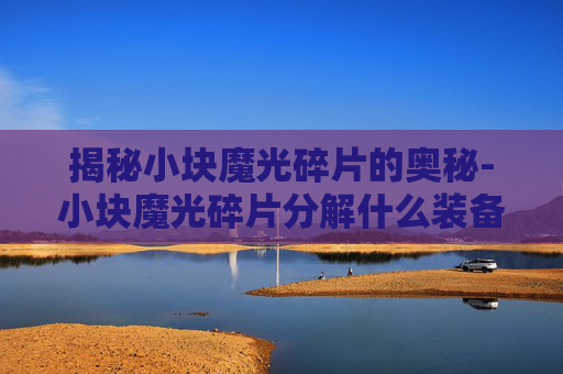 揭秘小块魔光碎片的奥秘-小块魔光碎片分解什么装备出