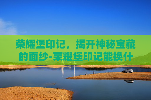 荣耀堡印记，揭开神秘宝藏的面纱-荣耀堡印记能换什么