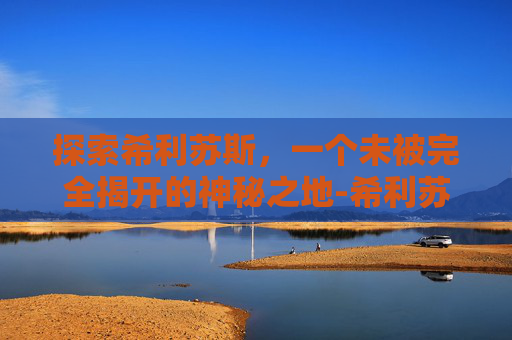 探索希利苏斯，一个未被完全揭开的神秘之地-希利苏斯怎么走过去