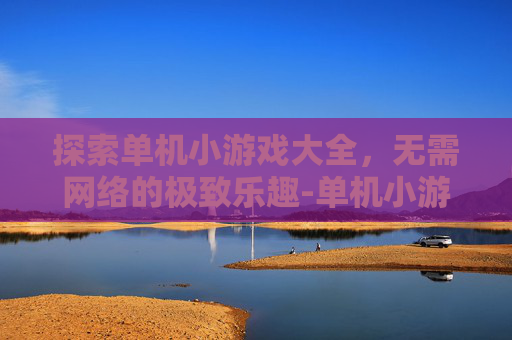 探索单机小游戏大全，无需网络的极致乐趣-单机小游戏大全无需网络下载