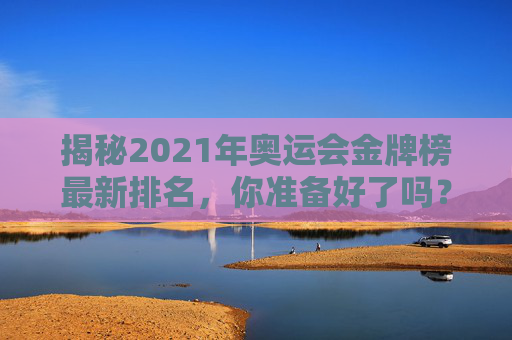 揭秘2021年奥运会金牌榜最新排名，你准备好了吗？-奥运会金牌榜?