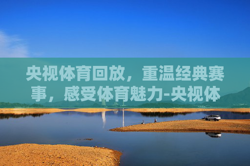 央视体育回放，重温经典赛事，感受体育魅力-央视体育回放哪里看