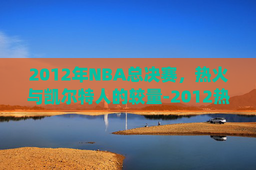 2012年NBA总决赛，热火与凯尔特人的较量-2012热火vs凯尔特人g6 央视高清