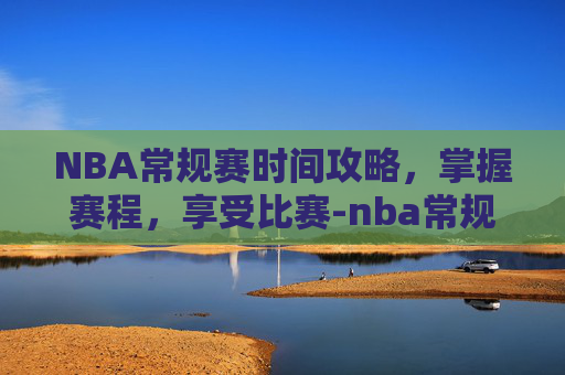 NBA常规赛时间攻略，掌握赛程，享受比赛-nba常规赛时间一般在几月