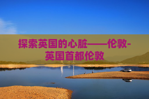 探索英国的心脏——伦敦-英国首都伦敦