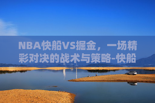 NBA快船VS掘金，一场精彩对决的战术与策略-快船 vs 掘金
