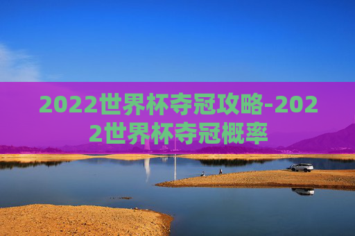 2022世界杯夺冠攻略-2022世界杯夺冠概率