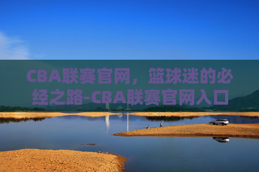 CBA联赛官网，篮球迷的必经之路-CBA联赛官网入口