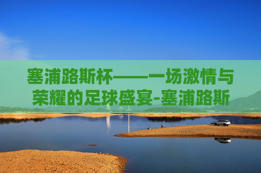 塞浦路斯杯——一场激情与荣耀的足球盛宴-塞浦路斯杯足球直播