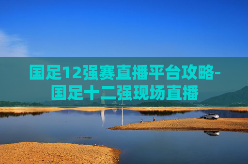 国足12强赛直播平台攻略-国足十二强现场直播