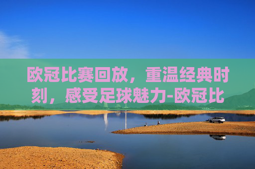欧冠比赛回放，重温经典时刻，感受足球魅力-欧冠比赛回放去哪儿看