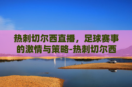 热刺切尔西直播，足球赛事的激情与策略-热刺切尔西视频直播