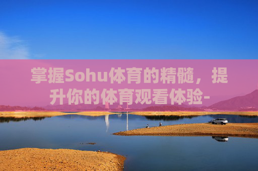 掌握Sohu体育的精髓，提升你的体育观看体验-