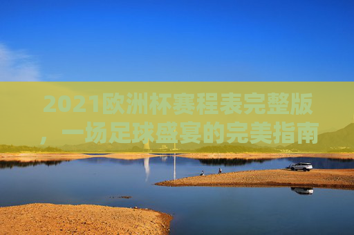 2021欧洲杯赛程表完整版，一场足球盛宴的完美指南-2021欧洲杯赛程表展77 tv