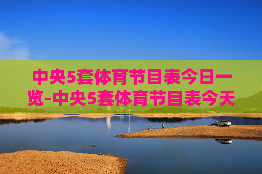 中央5套体育节目表今日一览-中央5套体育节目表今天节目单