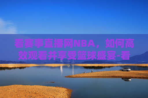 看赛事直播网NBA，如何高效观看并享受篮球盛宴-看赛事nba在线高清直播