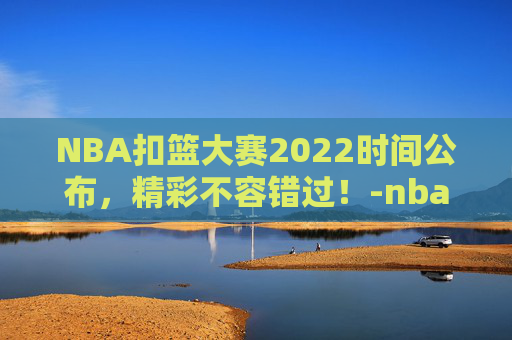 NBA扣篮大赛2022时间公布，精彩不容错过！-nba扣篮大赛是几月几号