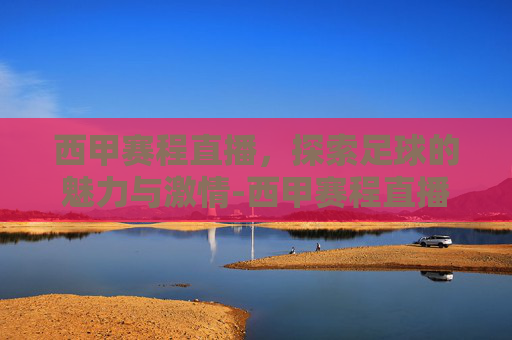 西甲赛程直播，探索足球的魅力与激情-西甲赛程直播在哪看