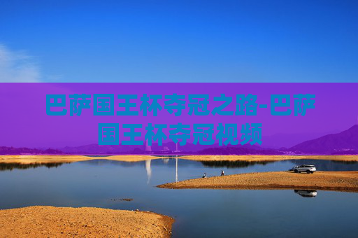 巴萨国王杯夺冠之路-巴萨国王杯夺冠视频