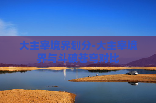 大主宰境界划分-大主宰境界与斗破苍穹对比