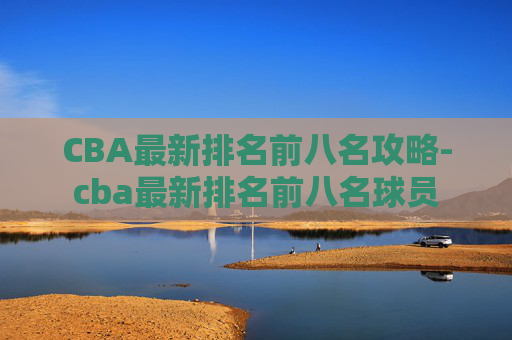 CBA最新排名前八名攻略-cba最新排名前八名球员