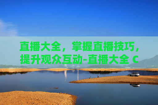 直播大全，掌握直播技巧，提升观众互动-直播大全 CCTV节目官网 央视网