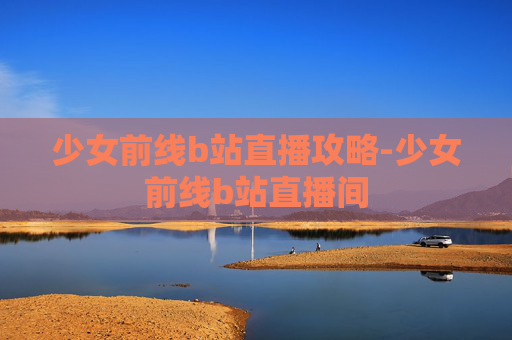 少女前线b站直播攻略-少女前线b站直播间