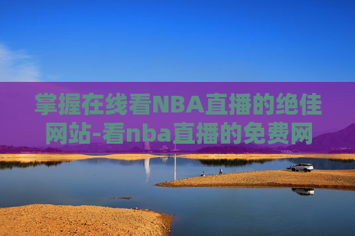 掌握在线看NBA直播的绝佳网站-看nba直播的免费网站