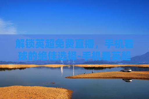 解锁英超免费直播，手机看球的绝佳选择-手机看英超免费直播的软件下载