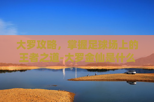 大罗攻略，掌握足球场上的王者之道-大罗金仙是什么级别
