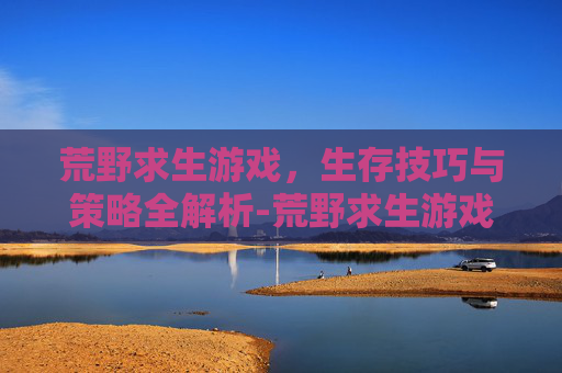 荒野求生游戏，生存技巧与策略全解析-荒野求生游戏手机游戏