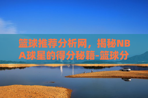 篮球推荐分析网，揭秘NBA球星的得分秘籍-篮球分析网站