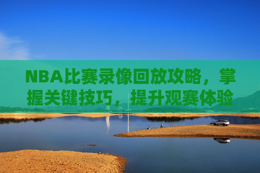 NBA比赛录像回放攻略,掌握关键技巧,提升观赛体验-今日nba比赛视频录像回放 NBA比赛录像回放攻略,掌握关键技巧,提升观赛体验-今日nba比赛视频录像回放