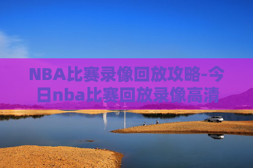 NBA比赛录像回放攻略-今日nba比赛回放录像高清