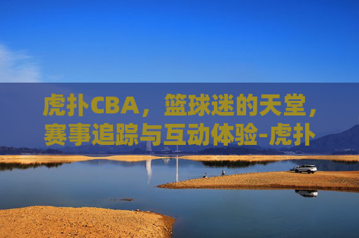 虎扑CBA，篮球迷的天堂，赛事追踪与互动体验-虎扑CBA社区