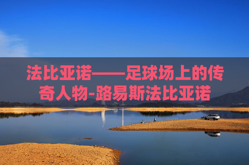 法比亚诺——足球场上的传奇人物-路易斯法比亚诺 法比亚诺——足球场上的传奇人物-路易斯法比亚诺