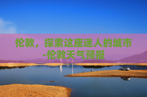 伦敦，探索这座迷人的城市-伦敦天气预报