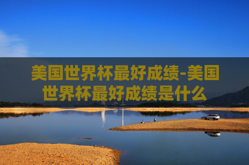 美国世界杯最好成绩-美国世界杯最好成绩是什么