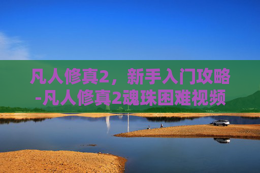 凡人修真2，新手入门攻略-凡人修真2魂珠困难视频