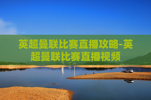 英超曼联比赛直播攻略-英超曼联比赛直播视频