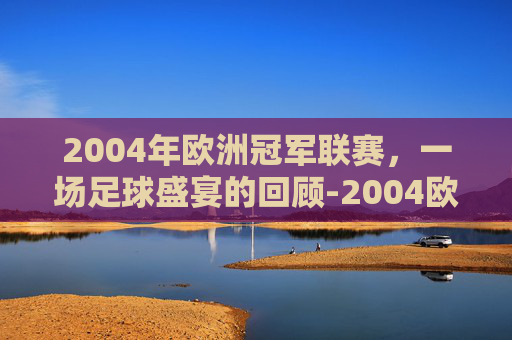2004年欧洲冠军联赛，一场足球盛宴的回顾-2004欧洲冠军联赛晋级表
