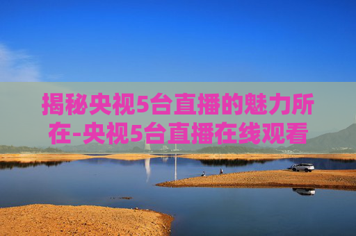 揭秘央视5台直播的魅力所在-央视5台直播在线观看