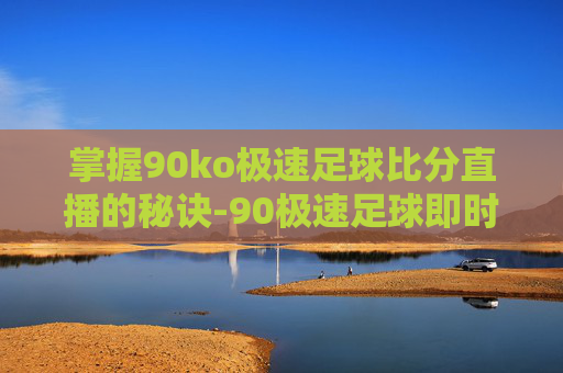 掌握90ko极速足球比分直播的秘诀-90极速足球即时比分完场比分