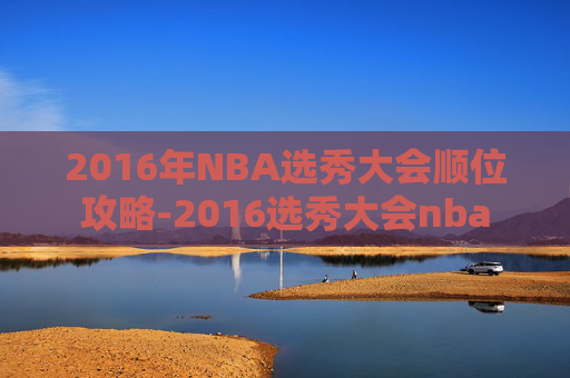 2016年NBA选秀大会顺位攻略-2016选秀大会nba