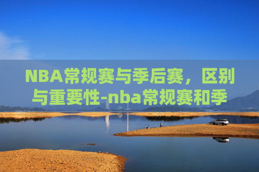 NBA常规赛与季后赛,区别与重要性-nba常规赛和季后赛的区别是什么 NBA常规赛与季后赛,区别与重要性-nba常规赛和季后赛的区别是什么
