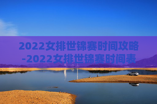 2022女排世锦赛时间攻略-2022女排世锦赛时间表