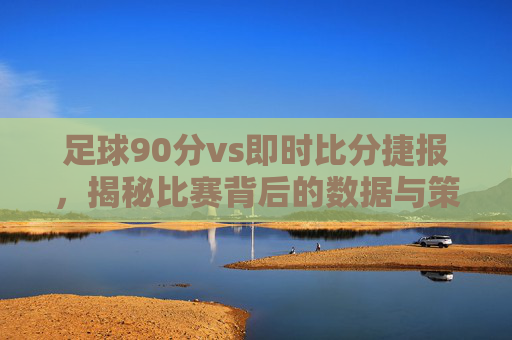 足球90分vs即时比分捷报，揭秘比赛背后的数据与策略-足球90vs足球比分百度