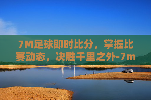 7M足球即时比分,掌握比赛动态,决胜千里之外-7m足球即时比分手机版下载安装 7M足球即时比分,掌握比赛动态,决胜千里之外-7m足球即时比分手机版下载安装