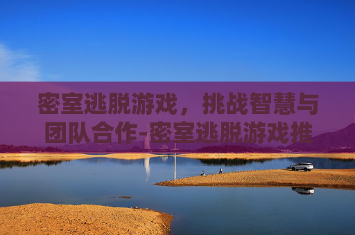 密室逃脱游戏，挑战智慧与团队合作-密室逃脱游戏推荐
